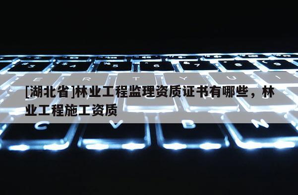 [湖北省]林業工程監理資質證書有哪些，林業工程施工資質