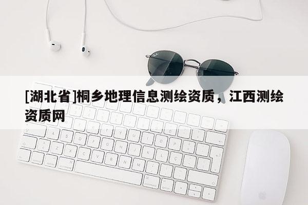 [湖北省]桐鄉地理信息測繪資質，江西測繪資質網