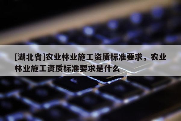 [湖北省]農(nóng)業(yè)林業(yè)施工資質(zhì)標(biāo)準(zhǔn)要求，農(nóng)業(yè)林業(yè)施工資質(zhì)標(biāo)準(zhǔn)要求是什么