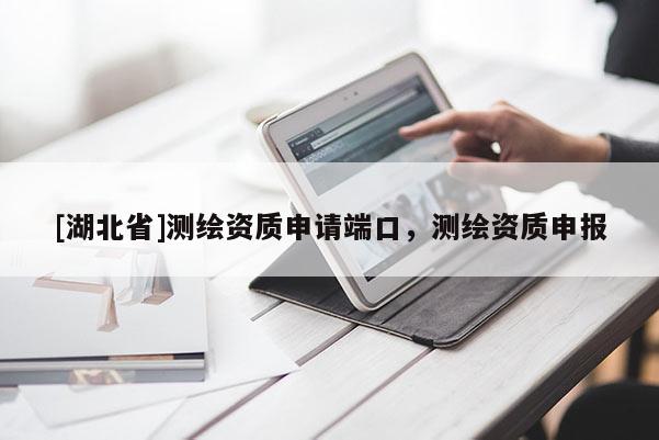 [湖北省]測繪資質申請端口，測繪資質申報
