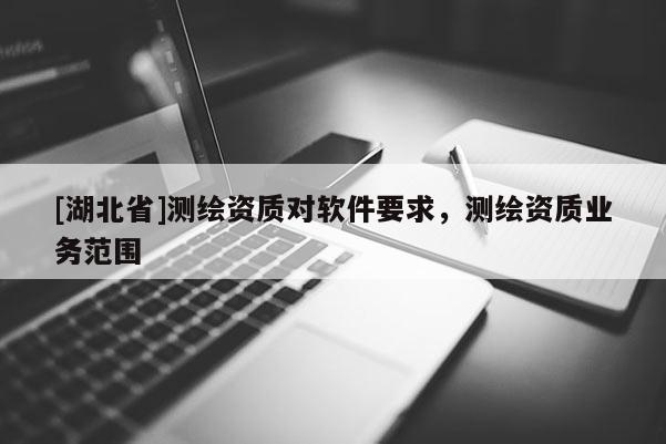 [湖北省]測繪資質對軟件要求，測繪資質業務范圍