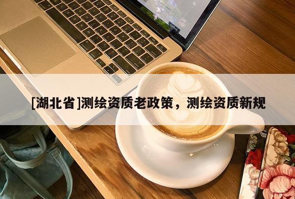 [湖北省]測繪資質老政策，測繪資質新規