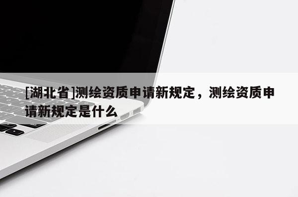 [湖北省]測繪資質申請新規定，測繪資質申請新規定是什么