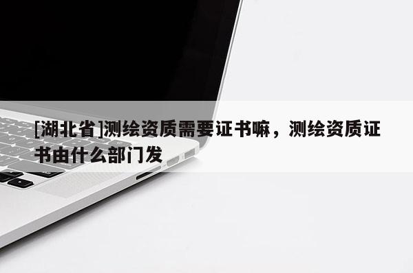 [湖北省]測繪資質需要證書嘛，測繪資質證書由什么部門發