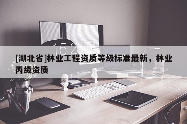 [湖北省]林業(yè)工程資質(zhì)等級標(biāo)準(zhǔn)最新，林業(yè)丙級資質(zhì)