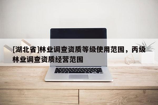 [湖北省]林業調查資質等級使用范圍，丙級林業調查資質經營范圍