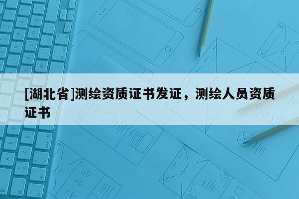 [湖北省]測繪資質證書發證，測繪人員資質證書