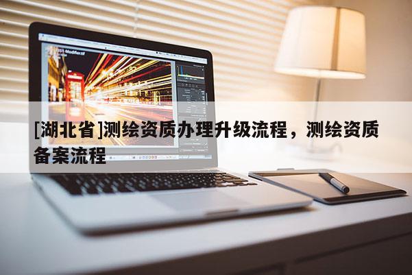 [湖北省]測繪資質辦理升級流程，測繪資質備案流程