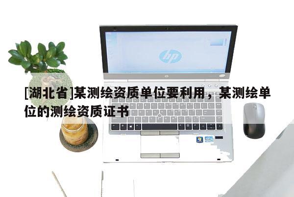 [湖北省]某測繪資質單位要利用，某測繪單位的測繪資質證書