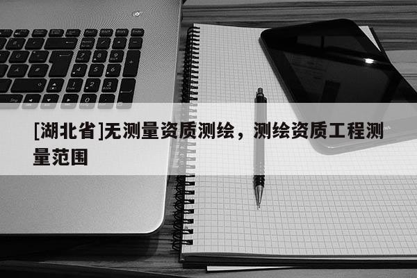 [湖北省]無(wú)測(cè)量資質(zhì)測(cè)繪，測(cè)繪資質(zhì)工程測(cè)量范圍