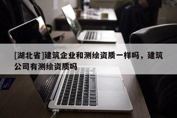 [湖北省]建筑企業和測繪資質一樣嗎，建筑公司有測繪資質嗎