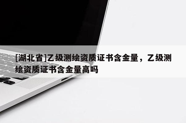 [湖北省]乙級測繪資質證書含金量，乙級測繪資質證書含金量高嗎