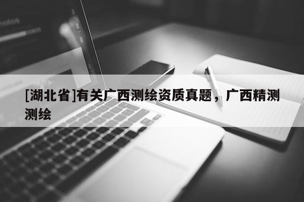 [湖北省]有關廣西測繪資質真題，廣西精測測繪