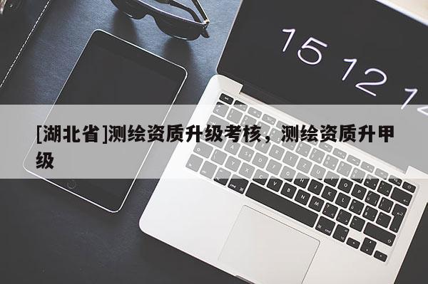 [湖北省]測繪資質(zhì)升級(jí)考核，測繪資質(zhì)升甲級(jí)