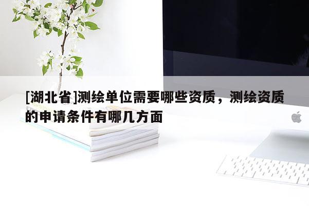 [湖北省]測繪單位需要哪些資質(zhì)，測繪資質(zhì)的申請條件有哪幾方面