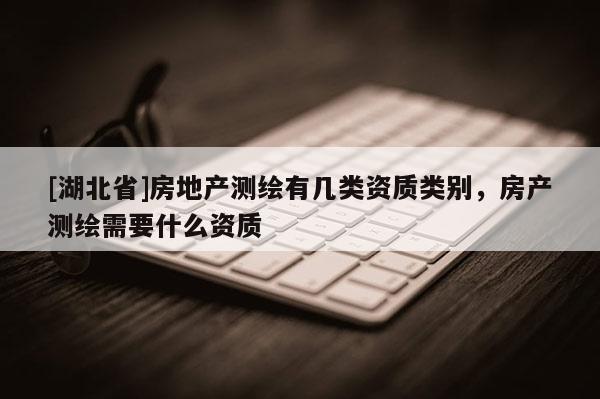 [湖北省]房地產(chǎn)測繪有幾類資質(zhì)類別，房產(chǎn)測繪需要什么資質(zhì)