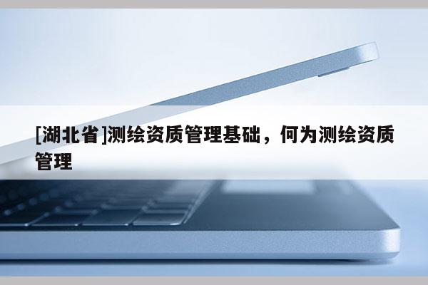 [湖北省]測繪資質管理基礎，何為測繪資質管理