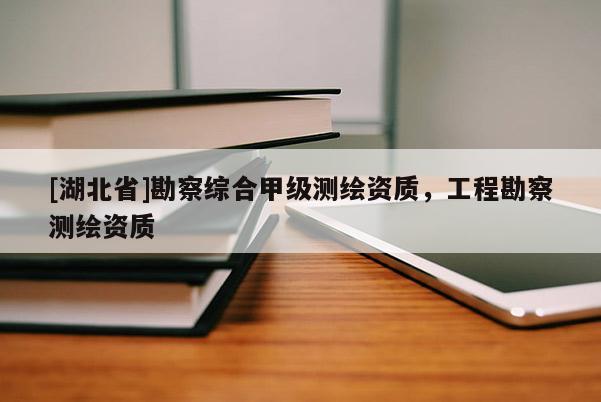 [湖北省]勘察綜合甲級測繪資質，工程勘察測繪資質