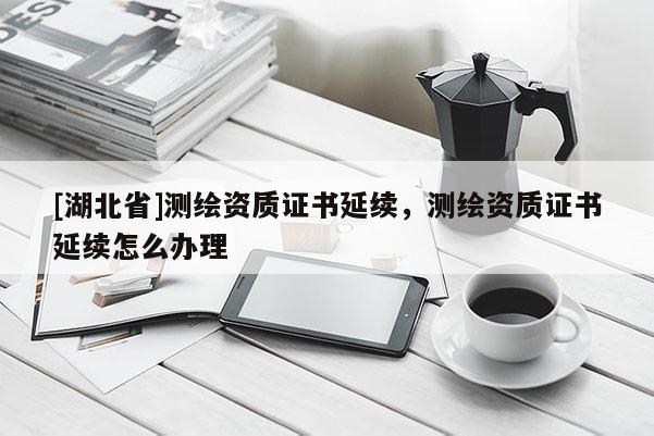 [湖北省]測(cè)繪資質(zhì)證書延續(xù)，測(cè)繪資質(zhì)證書延續(xù)怎么辦理