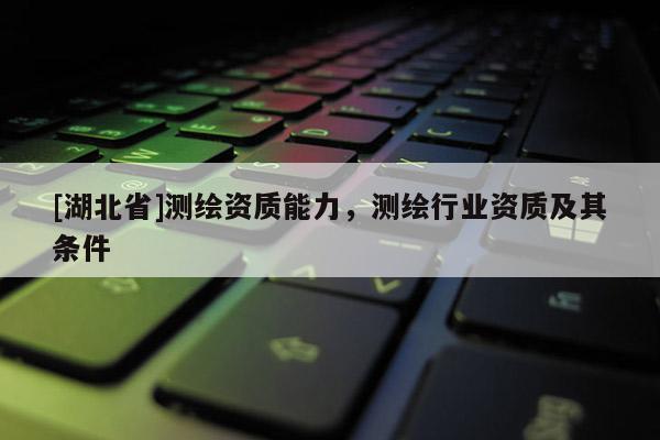 [湖北省]測繪資質能力，測繪行業資質及其條件
