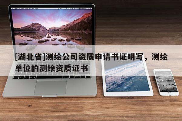 [湖北省]測(cè)繪公司資質(zhì)申請(qǐng)書證明寫，測(cè)繪單位的測(cè)繪資質(zhì)證書