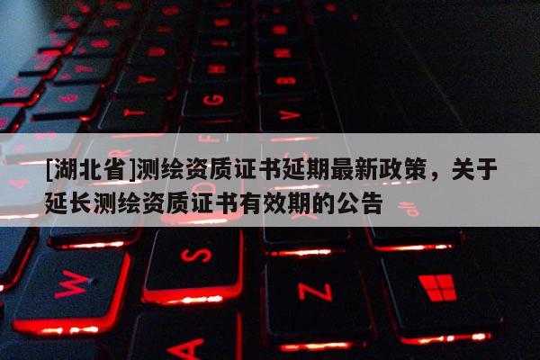 [湖北省]測(cè)繪資質(zhì)證書(shū)延期最新政策，關(guān)于延長(zhǎng)測(cè)繪資質(zhì)證書(shū)有效期的公告