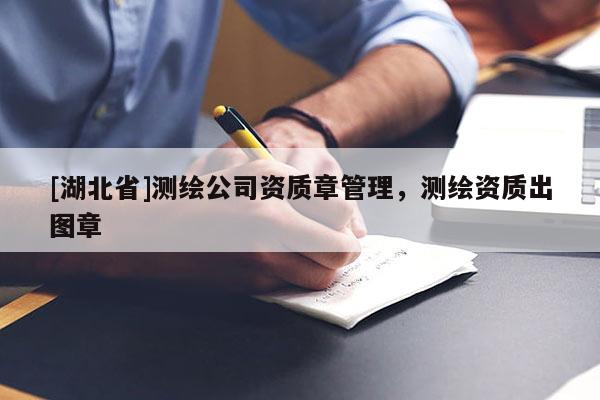[湖北省]測繪公司資質章管理，測繪資質出圖章