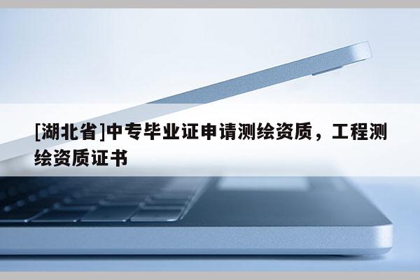 [湖北省]中專畢業證申請測繪資質，工程測繪資質證書