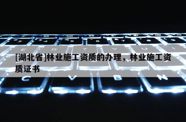 [湖北省]林業施工資質的辦理，林業施工資質證書