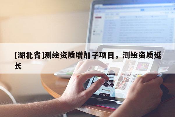 [湖北省]測繪資質增加子項目，測繪資質延長