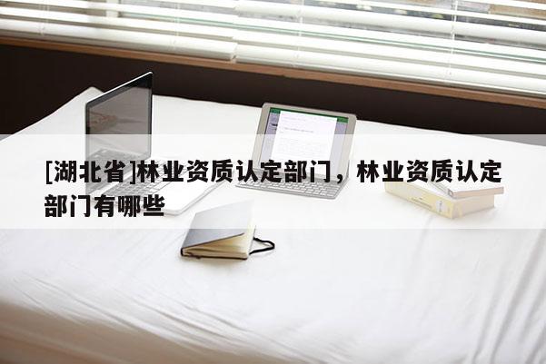 [湖北省]林業資質認定部門，林業資質認定部門有哪些