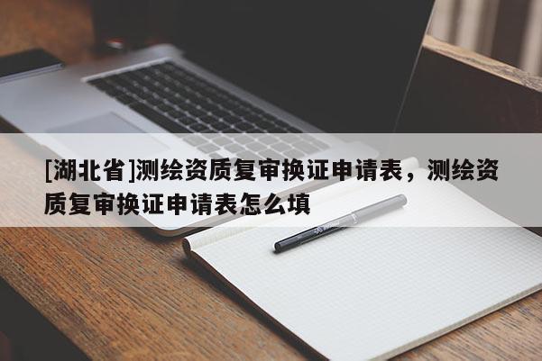[湖北省]測繪資質(zhì)復審換證申請表，測繪資質(zhì)復審換證申請表怎么填
