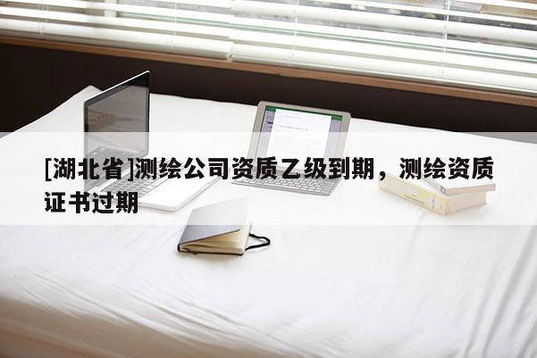[湖北省]測繪公司資質乙級到期，測繪資質證書過期