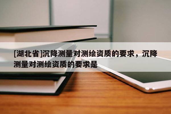 [湖北省]沉降測量對測繪資質的要求，沉降測量對測繪資質的要求是