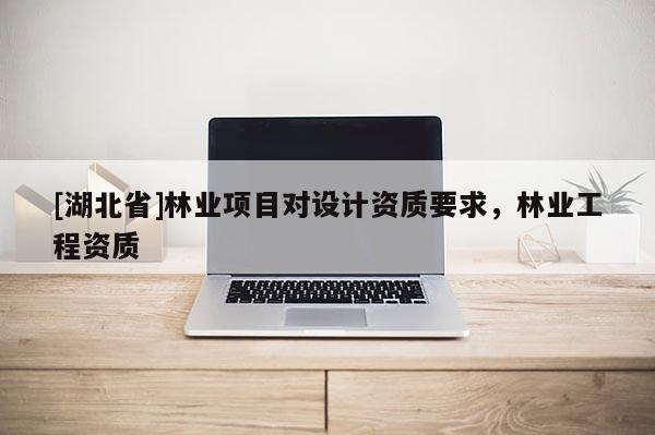 [湖北省]林業(yè)項(xiàng)目對(duì)設(shè)計(jì)資質(zhì)要求，林業(yè)工程資質(zhì)