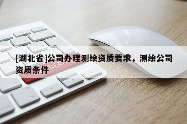 [湖北省]公司辦理測繪資質(zhì)要求，測繪公司資質(zhì)條件