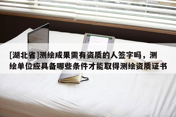 [湖北省]測繪成果需有資質(zhì)的人簽字嗎，測繪單位應(yīng)具備哪些條件才能取得測繪資質(zhì)證書
