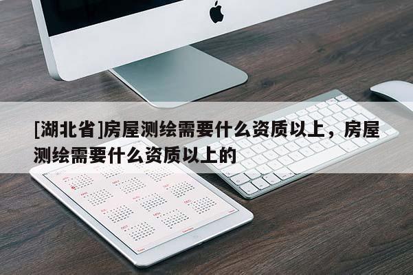 [湖北省]房屋測繪需要什么資質以上，房屋測繪需要什么資質以上的