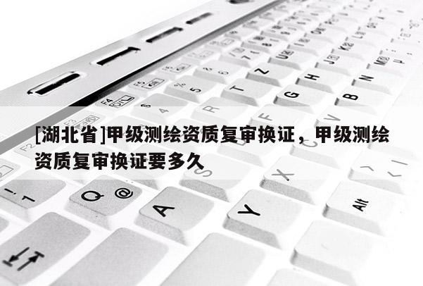 [湖北省]甲級測繪資質復審換證，甲級測繪資質復審換證要多久
