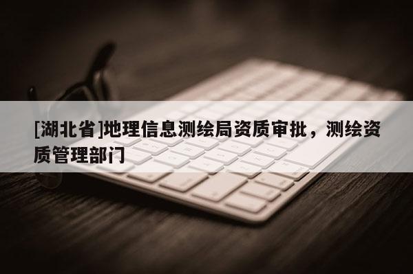 [湖北省]地理信息測繪局資質審批，測繪資質管理部門