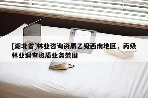[湖北省]林業(yè)咨詢資質(zhì)乙級西南地區(qū)，丙級林業(yè)調(diào)查資質(zhì)業(yè)務范圍