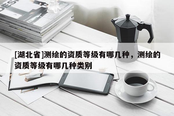[湖北省]測繪的資質等級有哪幾種，測繪的資質等級有哪幾種類別