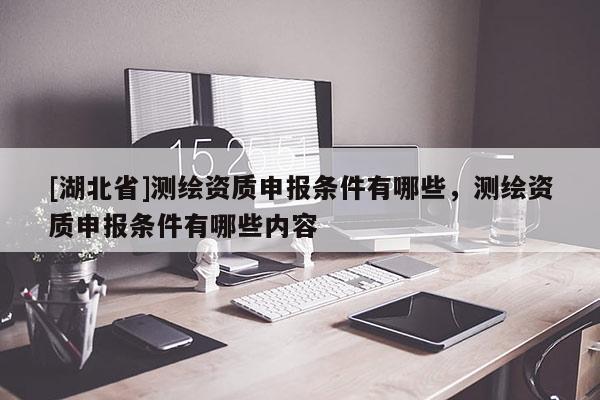 [湖北省]測繪資質申報條件有哪些，測繪資質申報條件有哪些內容