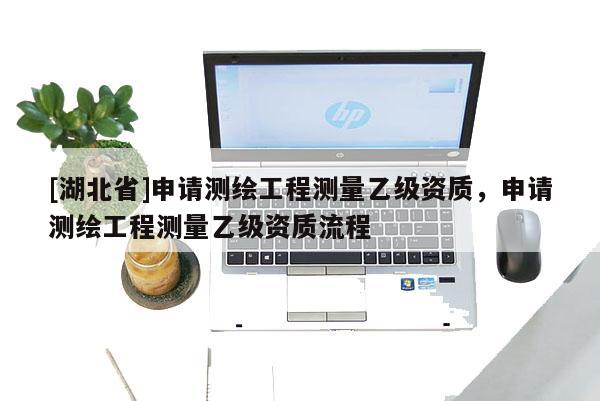 [湖北省]申請測繪工程測量乙級資質，申請測繪工程測量乙級資質流程
