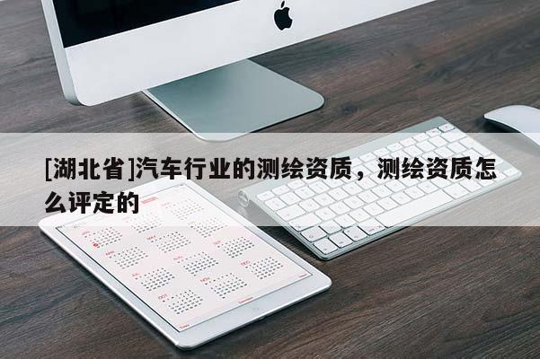 [湖北省]汽車行業的測繪資質，測繪資質怎么評定的