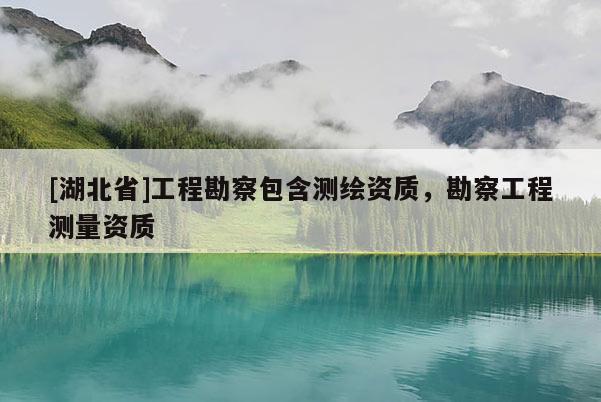 [湖北省]工程勘察包含測繪資質，勘察工程測量資質