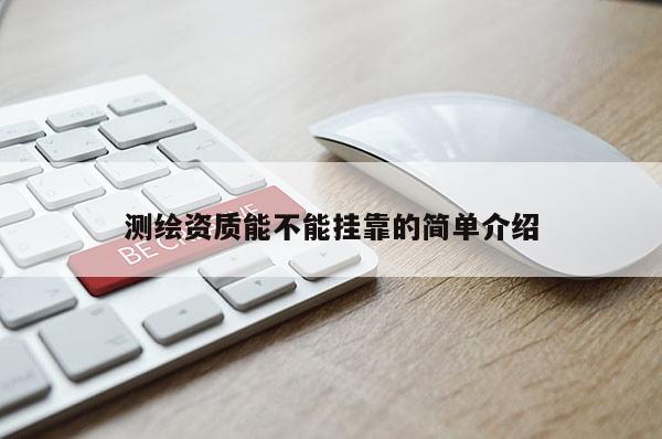 測繪資質能不能掛靠的簡單介紹