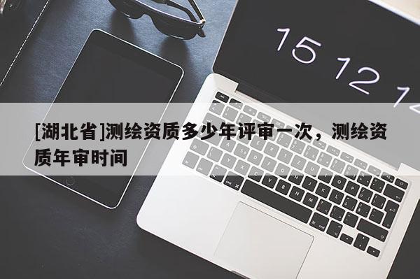 [湖北省]測繪資質多少年評審一次，測繪資質年審時間