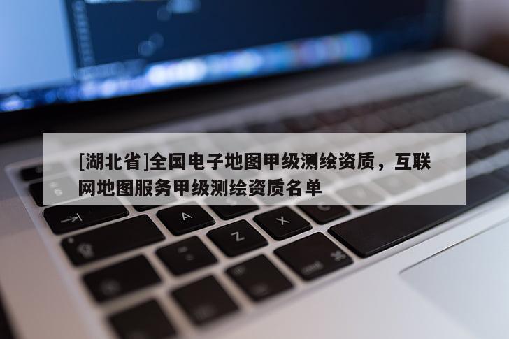 [湖北省]全國電子地圖甲級測繪資質，互聯網地圖服務甲級測繪資質名單