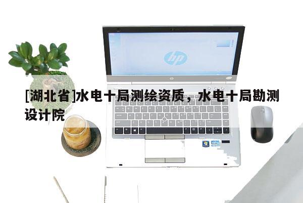 [湖北省]水電十局測繪資質，水電十局勘測設計院